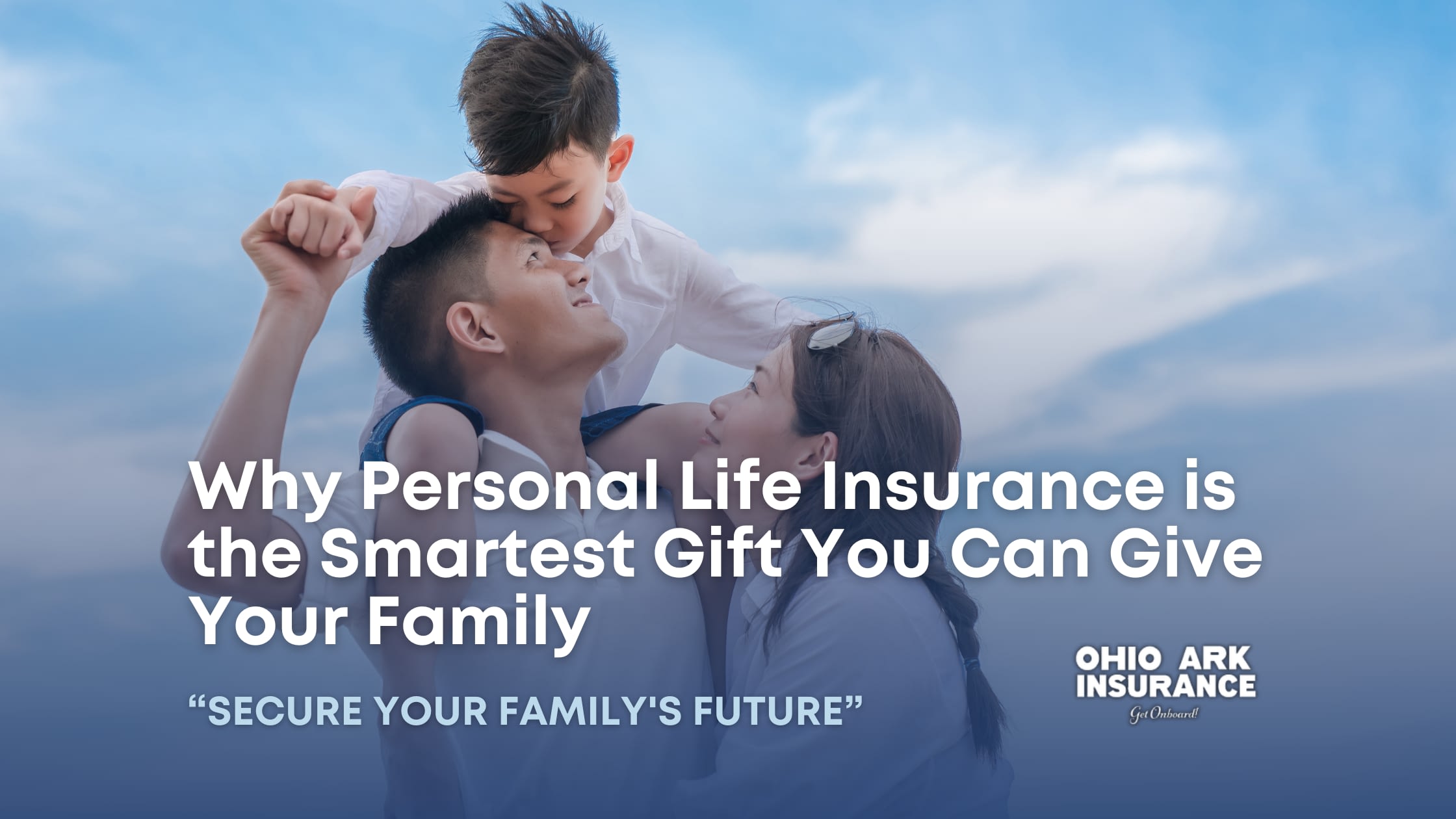 A father lifts his young son to kiss his forehead while the mother looks on, all beneath a clear blue sky. Over the image is white text: “Why Personal Life Insurance Is the Smartest Gift You Can Give Your Family” and below it in quotes, “Secure Your Family’s Future,” with the Ohio Ark Insurance logo in the lower right.